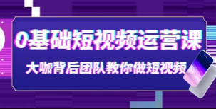 《0基础短视频运营》视频课 大咖背后团队教你做