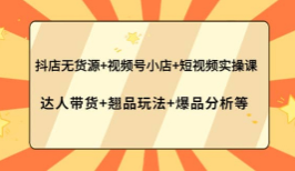 抖店无货源+视频号小店+短视频实操课