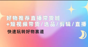 好物推荐直播带货班+短视频带货选品剪辑直播