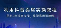 利用抖音-卖房实操教程，团队2年抖音实战，易学
